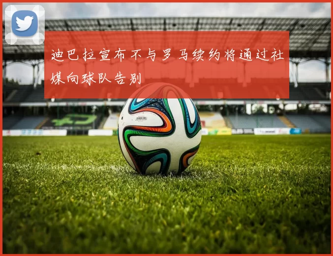 迪巴拉宣布不与罗马续约将通过社媒向球队告别