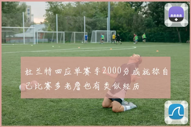 杜兰特回应单赛季2000分成就称自己比赛多老詹也有类似经历
