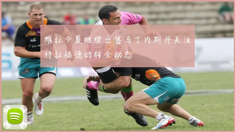 维拉今夏继续出售马丁内斯并关注特拉福德的转会动态