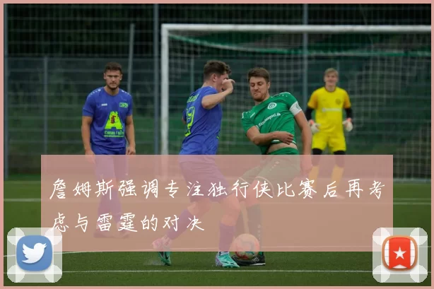 詹姆斯强调专注独行侠比赛后再考虑与雷霆的对决