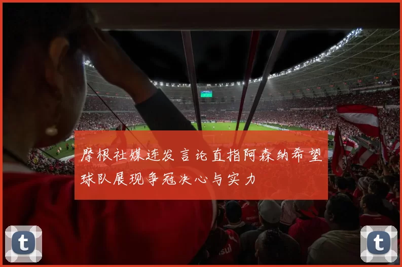 摩根社媒连发言论直指阿森纳希望球队展现争冠决心与实力