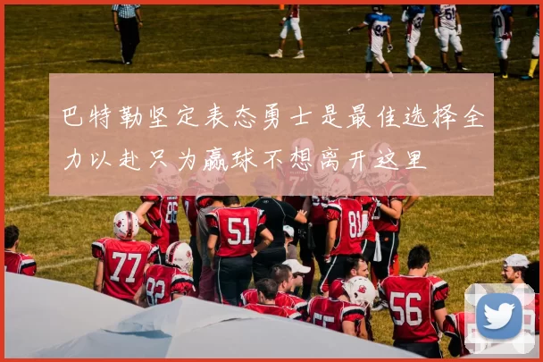 巴特勒坚定表态勇士是最佳选择全力以赴只为赢球不想离开这里