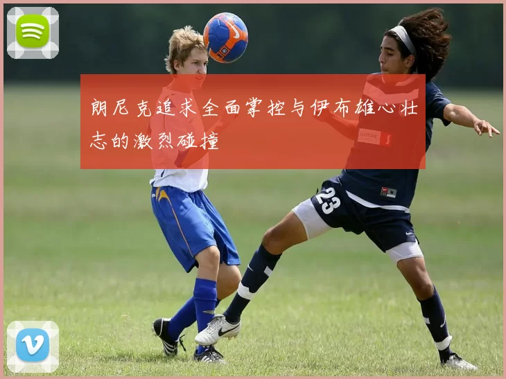 朗尼克追求全面掌控与伊布雄心壮志的激烈碰撞