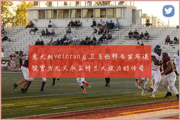 意大利veteran后卫马西耶洛宣布退役曾为尤文和亚特兰大效力的传奇球员