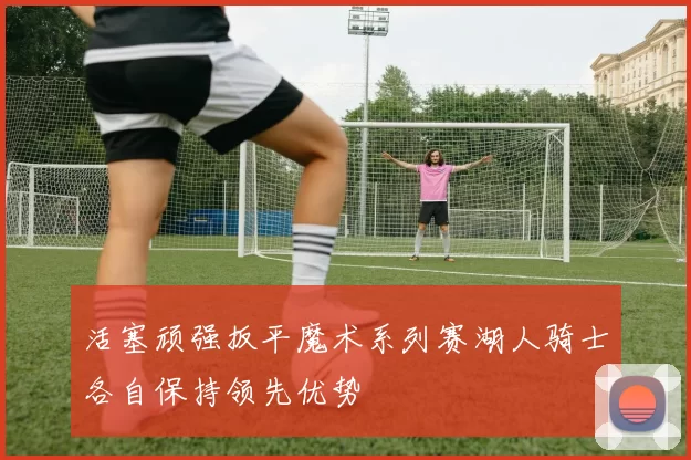 活塞顽强扳平魔术系列赛湖人骑士各自保持领先优势