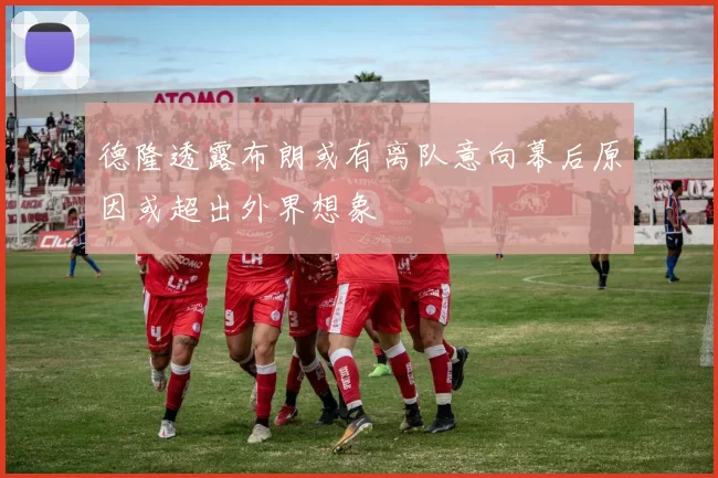 德隆透露布朗或有离队意向幕后原因或超出外界想象