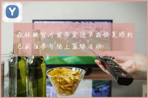 森林狼官方宣布爱德华兹恢复顺利已获准参与场上篮球活动
