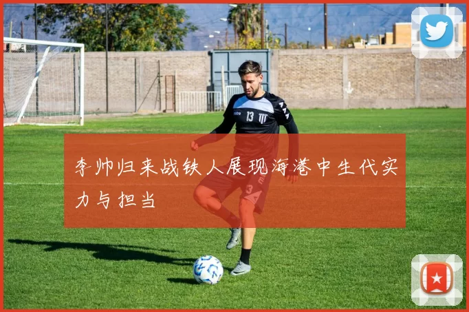 李帅归来战铁人展现海港中生代实力与担当