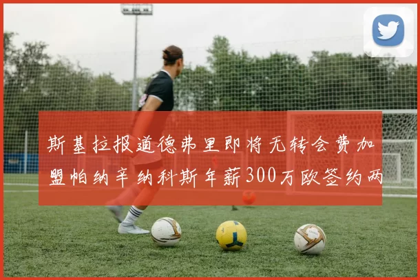 斯基拉报道德弗里即将无转会费加盟帕纳辛纳科斯年薪300万欧签约两年