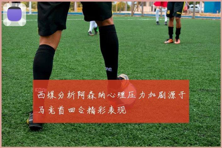 西媒分析阿森纳心理压力加剧源于马竞首回合精彩表现