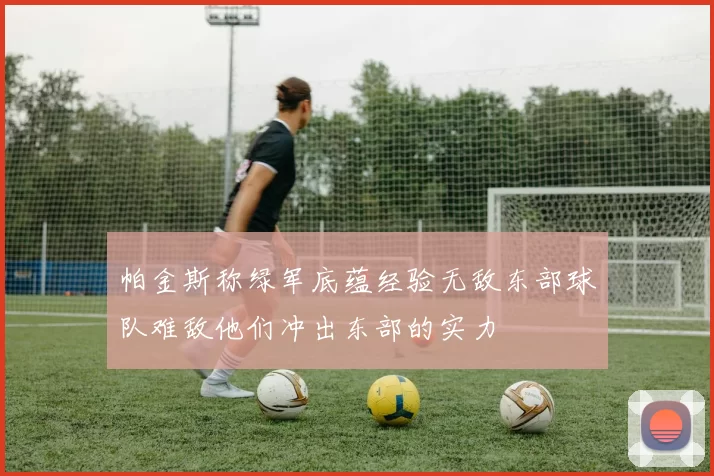 帕金斯称绿军底蕴经验无敌东部球队难敌他们冲出东部的实力