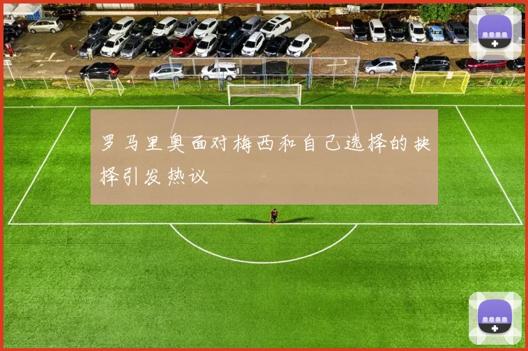 罗马里奥面对梅西和自己选择的抉择引发热议