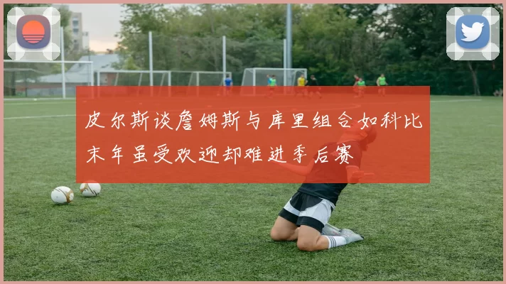 皮尔斯谈詹姆斯与库里组合如科比末年虽受欢迎却难进季后赛