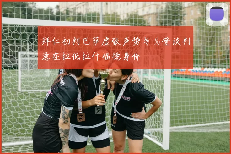 拜仁初判巴萨虚张声势与戈登谈判意在拉低拉什福德身价