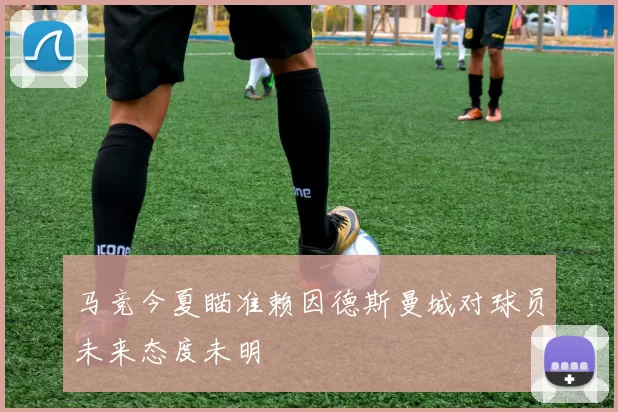 马竞今夏瞄准赖因德斯曼城对球员未来态度未明