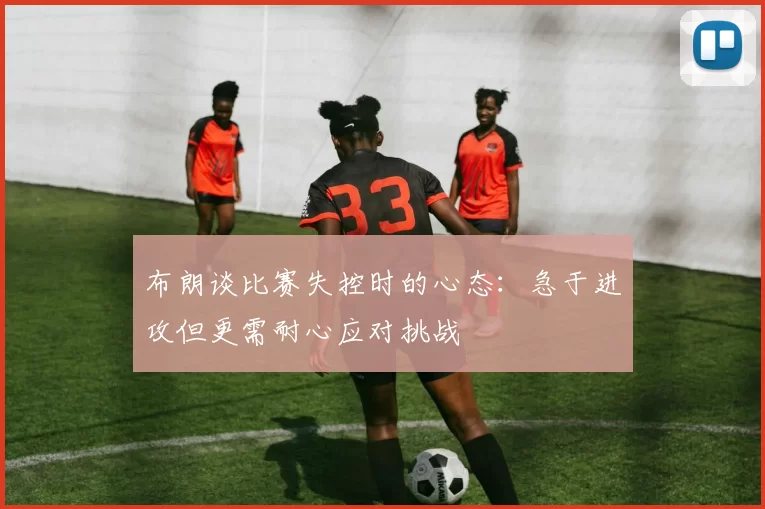 布朗谈比赛失控时的心态：急于进攻但更需耐心应对挑战