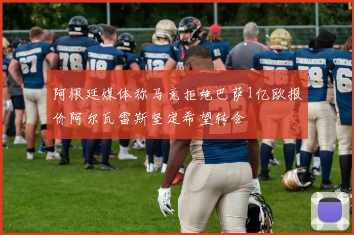 阿根廷媒体称马竞拒绝巴萨1亿欧报价阿尔瓦雷斯坚定希望转会