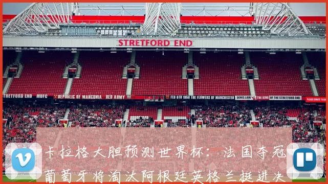 卡拉格大胆预测世界杯：法国夺冠葡萄牙将淘汰阿根廷英格兰挺进决赛